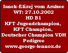 Ianek-Elizej vom Aralsee
WT: 27.10.2002
HD B1
KFT Jugendchampion, 
KFT Champion, 
Deutscher Champion VDH
Pedigree
www.george-lennox.de