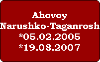Ahovoy
Narushko-Taganrosh
*05.02.2005
*19.08.2007